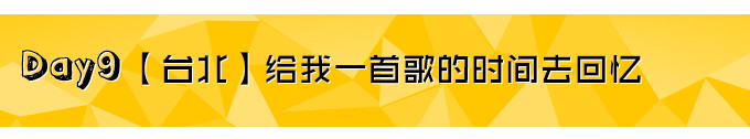 Day9【台北】给我一首歌的时间去回忆 Day9【台北】给我一首歌的时间去回忆